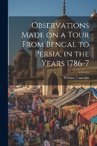 Observations Made on a Tour From Bengal to Persia, in the Year...