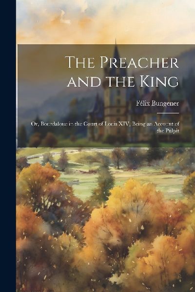 The Preacher and the King: Or, Bourdaloue in the Court of Loui...