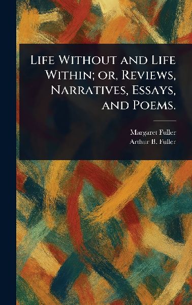 Life Without and Life Within; or, Reviews, Narratives, Essays,...