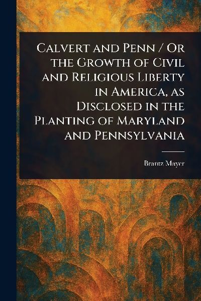 Calvert and Penn / Or the Growth of Civil and Religious Libert...