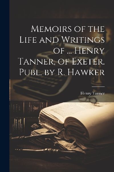 Memoirs of the Life and Writings of ... Henry Tanner, of Exete...
