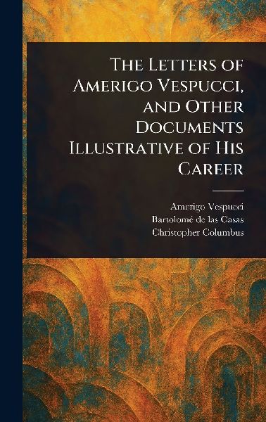 The Letters of Amerigo Vespucci, and Other Documents Illustrat...