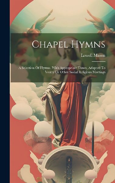 Chapel Hymns: A Selection Of Hymns, With Appropriate Tunes, Ad...