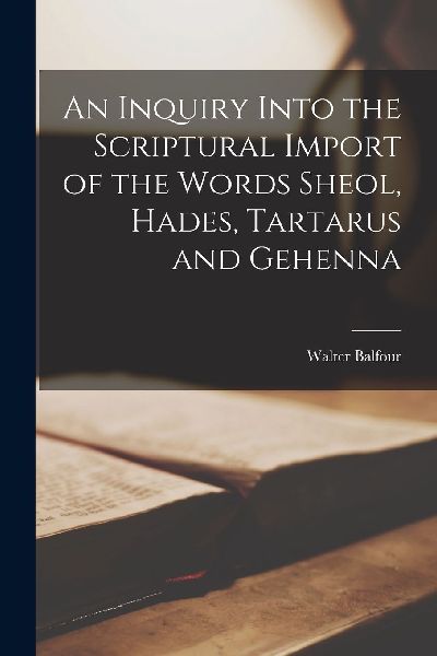 An Inquiry Into the Scriptural Import of the Words Sheol, Hade...