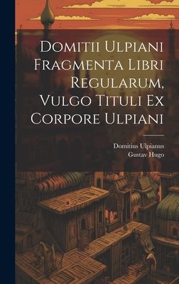 Domitii Ulpiani Fragmenta Libri Regularum, Vulgo Tituli Ex Cor...