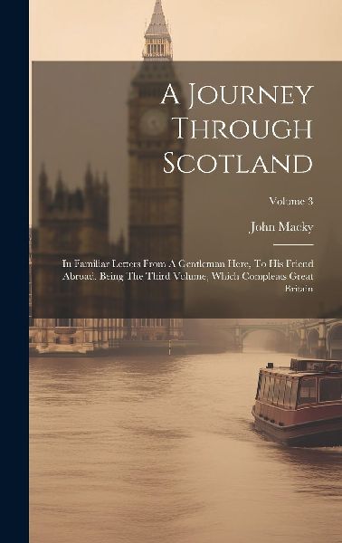 A Journey Through Scotland: In Familiar Letters From A Gentlem...