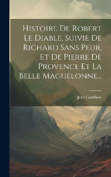 Histoire De Robert Le Diable, Suivie De Richard Sans Peur, Et ...