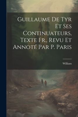 Guillaume De Tyr Et Ses Continuateurs, Texte Fr., Revu Et Anno...