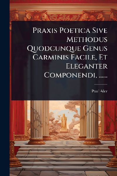 Praxis Poetica Sive Methodus Quodcunque Genus Carminis Facile,...
