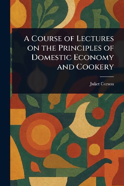 A Course of Lectures on the Principles of Domestic Economy and...