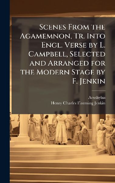 Scenes From the Agamemnon, Tr. Into Engl. Verse by L. Campbell...