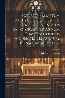 Coeleste Palmetum Variis Officiis, Litaniis [&c.] Nec Non ...
