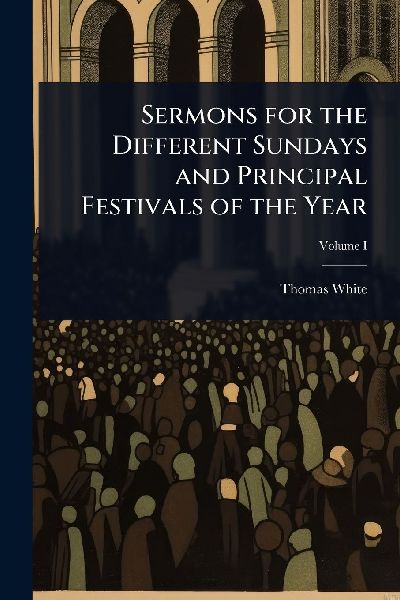 Sermons for the Different Sundays and Principal Festivals of t...