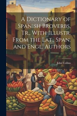 A Dictionary of Spanish Proverbs, Tr., With Illustr. From the ...