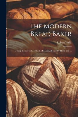 The Modern Bread Baker: Giving the Newest Methods of Making Br...