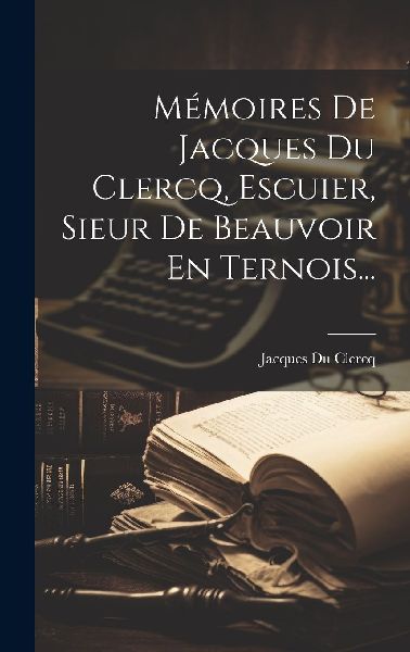 Mémoires De Jacques Du Clercq, Escuier, Sieur De Beauvoir En ...