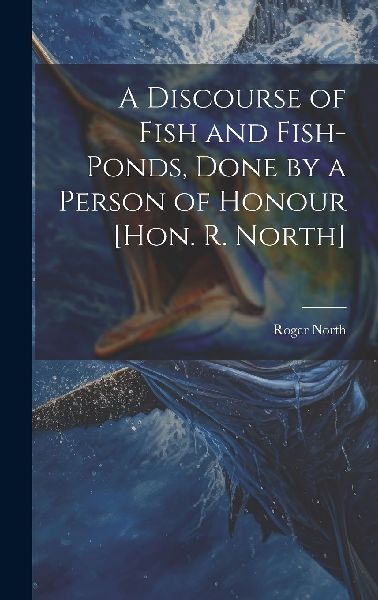 A Discourse of Fish and Fish-Ponds, Done by a Person of Honour...
