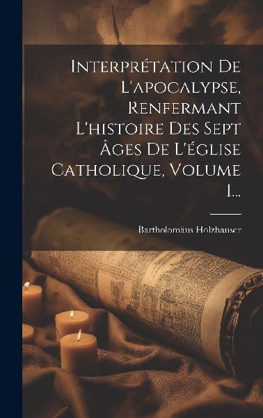 Interprétation De L'apocalypse, Renfermant L'histoi...