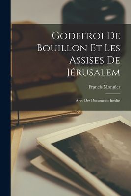 Godefroi De Bouillon Et Les Assises De Jérusalem: Avec Des Do...
