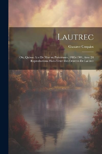Lautrec; Ou, Quinze Ans De Moeurs Parisiennes, 1885-1900, Avec...