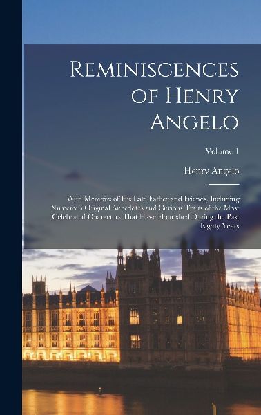 Reminiscences of Henry Angelo: With Memoirs of His Late Father...