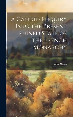 A Candid Enquiry Into the Present Ruined State of the French M...