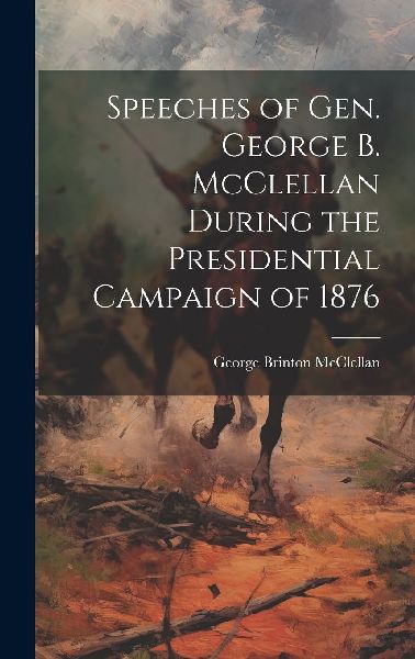 Speeches of Gen. George B. McClellan During the Presidential C...