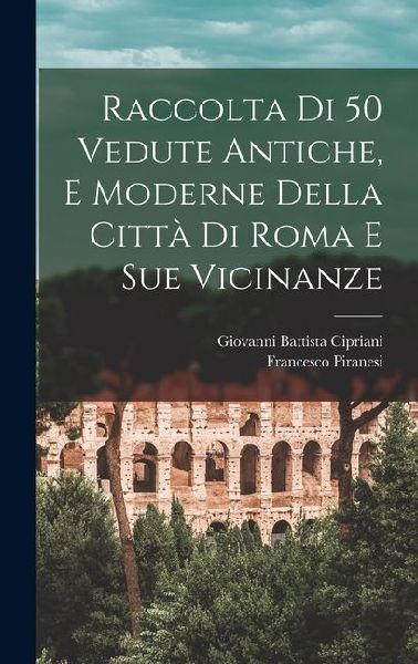 Raccolta di 50 vedute antiche, e moderne della città di Roma ...
