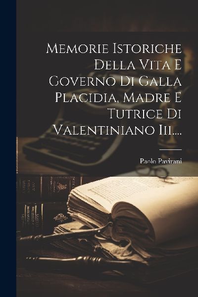 Memorie Istoriche Della Vita E Governo Di Galla Placidia, Madr...