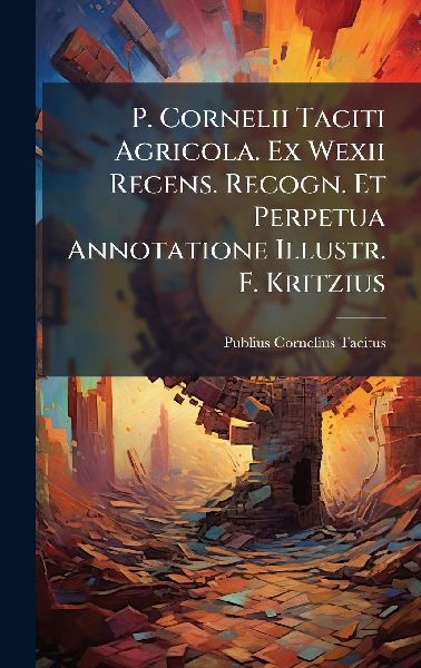P. Cornelii Taciti Agricola. Ex Wexii Recens. Recogn. Et Perpe...