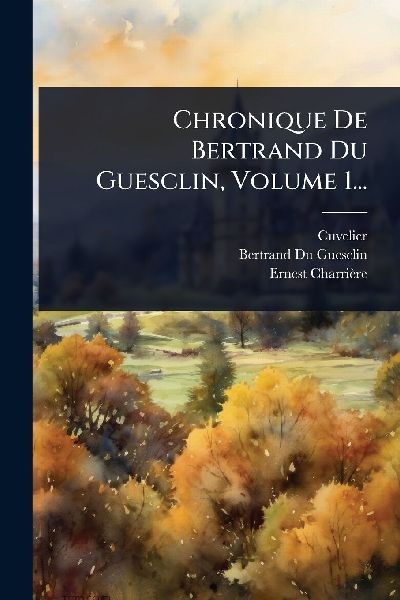 Chronique De Bertrand Du Guesclin, Volume 1...