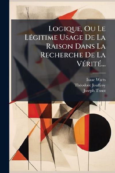 Logique, Ou Le LÃ(c)gitime Usage De La Raison Dans La Recherc...