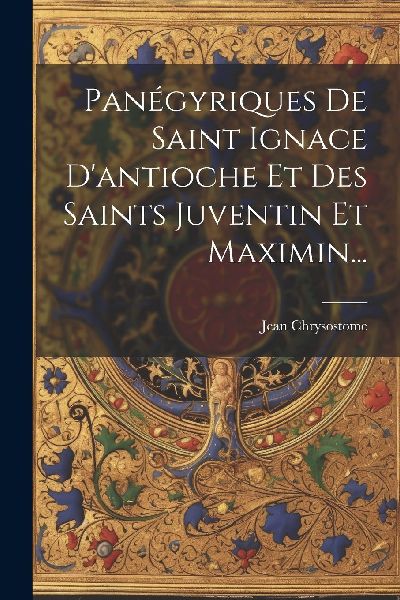 Panégyriques De Saint Ignace D'antioche Et Des Saints Ju...