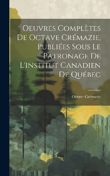 Oeuvres Complètes De Octave Crémazie, Publiées Sous Le Patr...