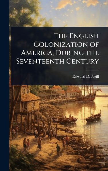 The English Colonization of America, During the Seventeenth Ce...