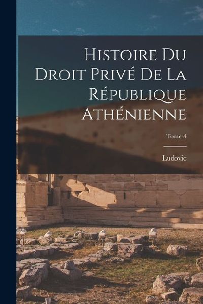 Histoire du droit privé de la République athénienne; Tome 4