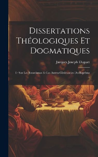 Dissertations Théologiques Et Dogmatiques: I: Sur Les Exorcis...