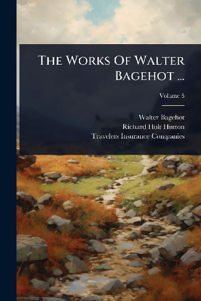 The Works Of Walter Bagehot ...