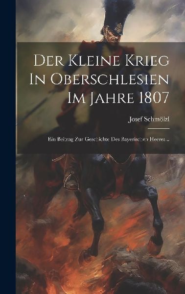 Der Kleine Krieg In Oberschlesien Im Jahre 1807: Ein Beitrag Z...