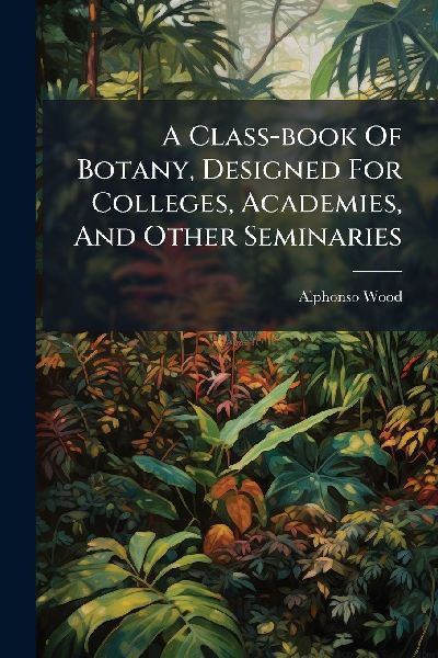 A Class-book Of Botany, Designed For Colleges, Academies, And ...