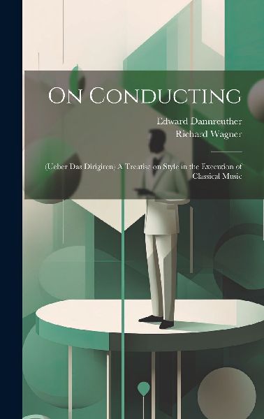 On Conducting: (Ueber das Dirigiren) A Treatise on Style in th...