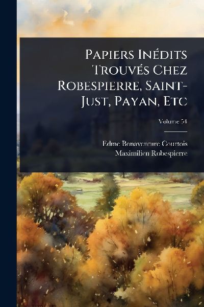 Papiers InÃ(c)dits TrouvÃ(c)s Chez Robespierre, Saint-Just, ...