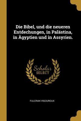 Die Bibel, und die neueren Entdechungen, in Palästina, in Äg...