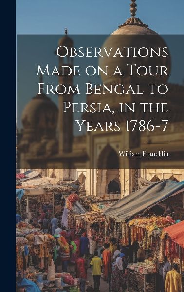 Observations Made on a Tour From Bengal to Persia, in the Year...