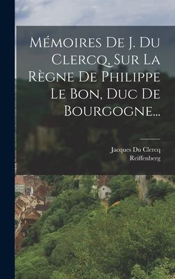 Mémoires De J. Du Clercq, Sur La Règne De Philippe Le Bon, D...