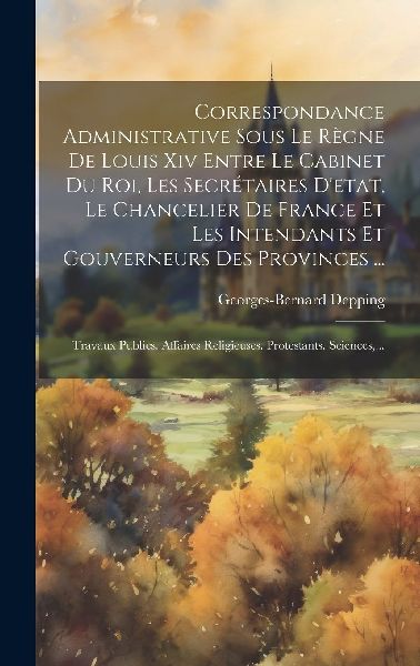 Correspondance Administrative Sous Le Règne De Louis Xiv Entr...