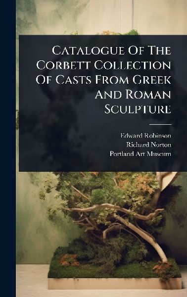 Catalogue Of The Corbett Collection Of Casts From Greek And Ro...