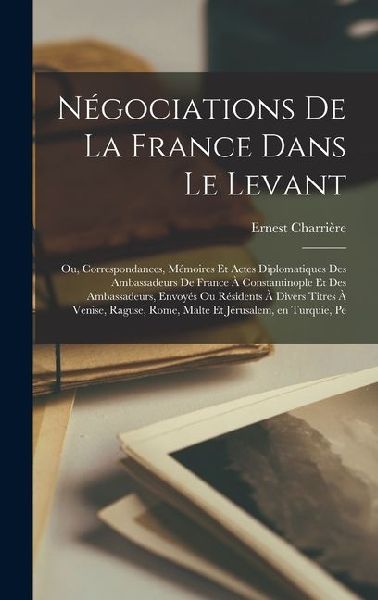 Négociations de la France dans le Levant; ou, Correspondances...