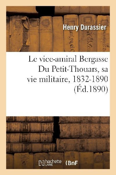Le vice-amiral Bergasse Du Petit-Thouars, sa vie militaire, 18...