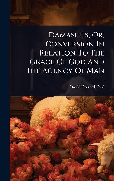 Damascus, Or, Conversion In Relation To The Grace Of God And T...